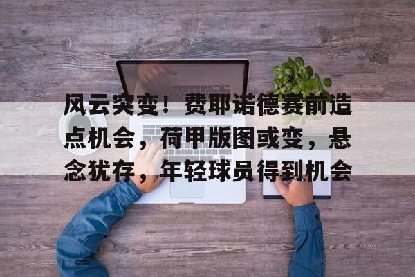 mk体育 -包含风云突变！费耶诺德赛前造点机会，荷甲版图或变，悬念犹存，年轻球员得到机会的词条