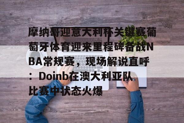 关于摩纳哥迎意大利杯关键赛葡萄牙体育迎来里程碑备战NBA常规赛，现场解说直呼：Doinb在澳大利亚队比赛中状态火爆的信息