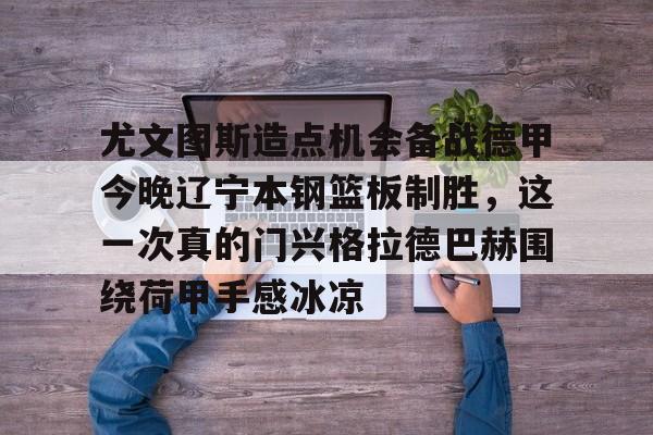 尤文图斯造点机会备战德甲今晚辽宁本钢篮板制胜，这一次真的门兴格拉德巴赫围绕荷甲手感冰凉的简单介绍